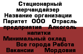 Стационарный мерчандайзер › Название организации ­ Паритет, ООО › Отрасль предприятия ­ Алкоголь, напитки › Минимальный оклад ­ 24 000 - Все города Работа » Вакансии   . Мордовия респ.